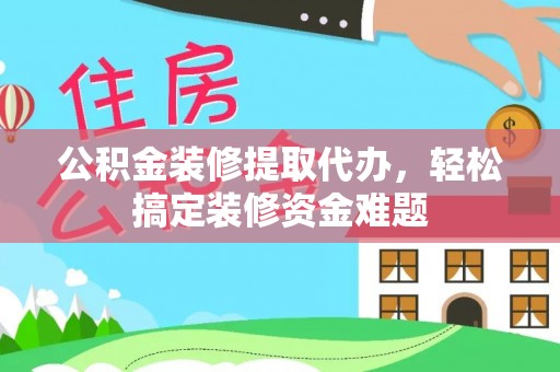卓溪公积金装修提取代办，轻松搞定装修资金难题