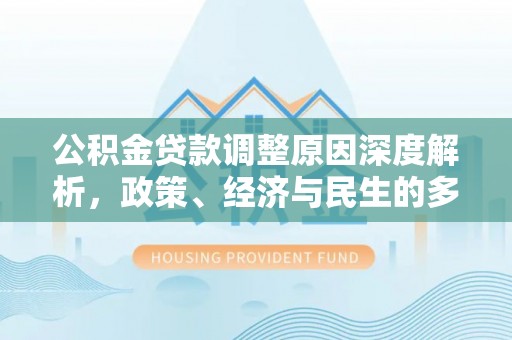 卓溪公积金贷款调整原因深度解析，政策、经济与民生的多重考量