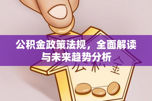 卓溪公积金政策法规，全面解读与未来趋势分析