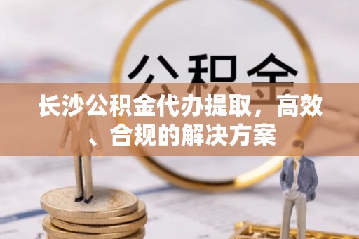 卓溪长沙公积金代办提取，高效、合规的解决方案