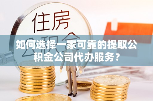 卓溪如何选择一家可靠的提取公积金公司代办服务？
