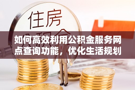 卓溪如何高效利用公积金服务网点查询功能，优化生活规划