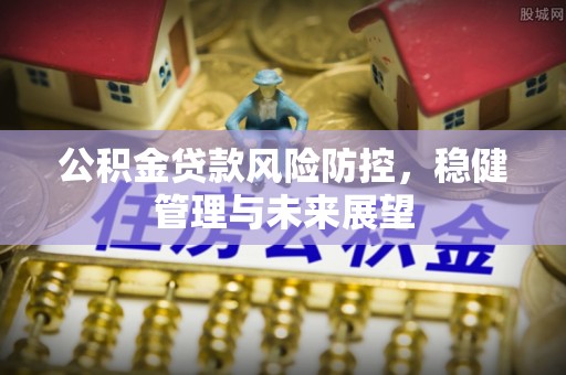 卓溪公积金贷款风险防控，稳健管理与未来展望