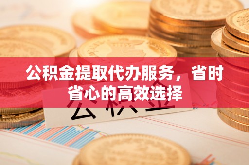卓溪公积金提取代办服务，省时省心的高效选择