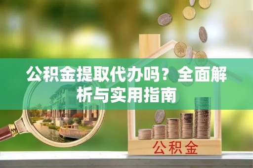卓溪公积金提取代办吗？全面解析与实用指南