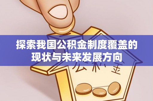卓溪探索我国公积金制度覆盖的现状与未来发展方向