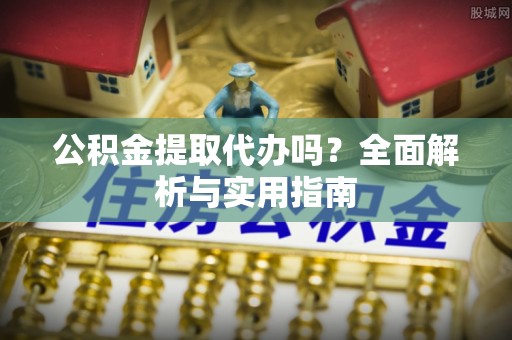 卓溪公积金提取代办吗？全面解析与实用指南