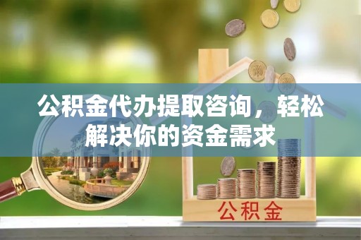 卓溪公积金代办提取咨询，轻松解决你的资金需求