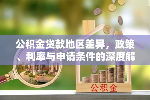 卓溪公积金贷款地区差异，政策、利率与申请条件的深度解析