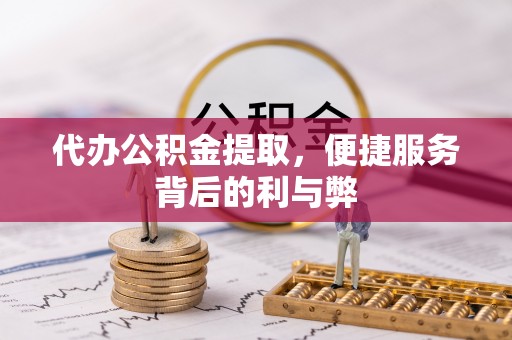 卓溪代办公积金提取，便捷服务背后的利与弊