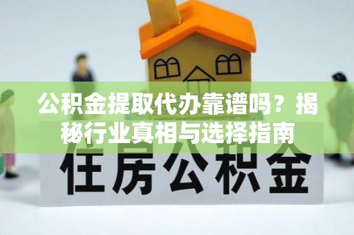 卓溪公积金提取代办靠谱吗？揭秘行业真相与选择指南