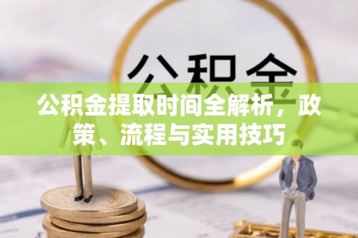 卓溪公积金提取时间全解析，政策、流程与实用技巧