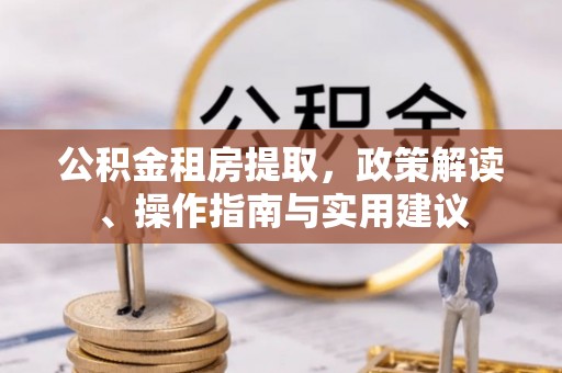 卓溪公积金租房提取，政策解读、操作指南与实用建议