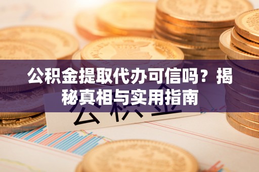 卓溪公积金提取代办可信吗？揭秘真相与实用指南
