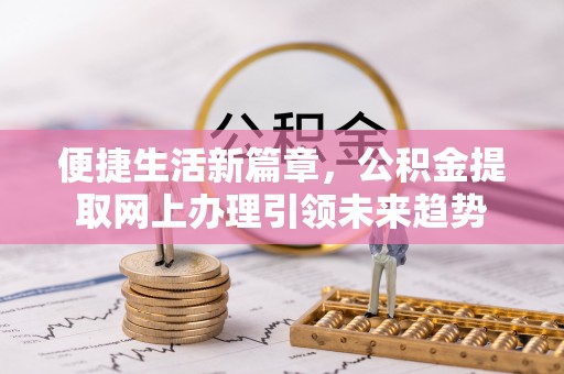 卓溪便捷生活新篇章，公积金提取网上办理引领未来趋势