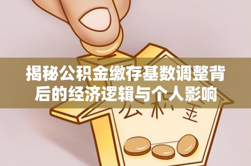 卓溪揭秘公积金缴存基数调整背后的经济逻辑与个人影响