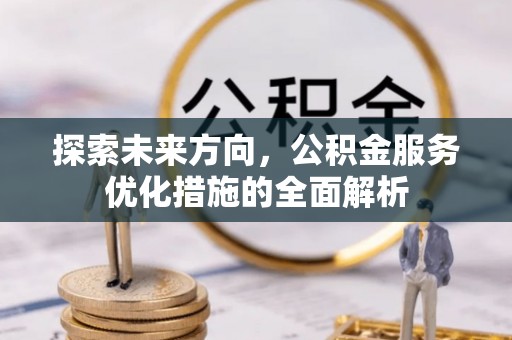 卓溪探索未来方向，公积金服务优化措施的全面解析