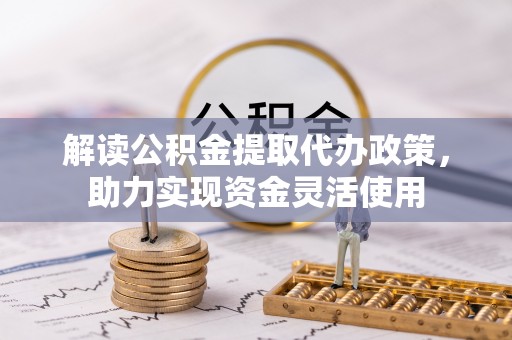 卓溪解读公积金提取代办政策，助力实现资金灵活使用