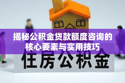 卓溪揭秘公积金贷款额度咨询的核心要素与实用技巧
