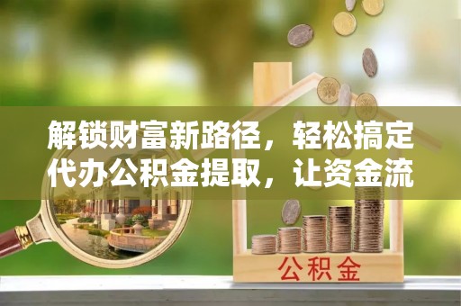 卓溪解锁财富新路径，轻松搞定代办公积金提取，让资金流动更高效