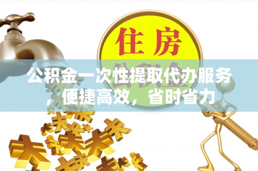 卓溪公积金一次性提取代办服务，便捷高效，省时省力