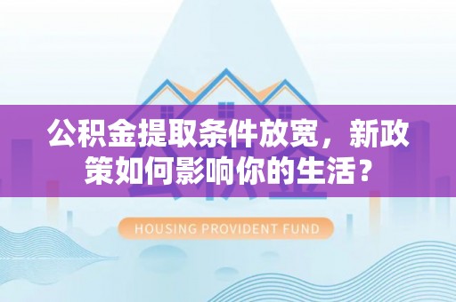 卓溪公积金提取条件放宽，新政策如何影响你的生活？
