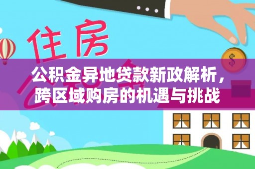 卓溪公积金异地贷款新政解析，跨区域购房的机遇与挑战