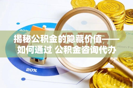 卓溪揭秘公积金的隐藏价值——如何通过 公积金咨询代办提取 优化财富管理