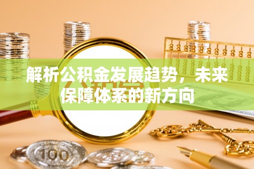 卓溪解析公积金发展趋势，未来保障体系的新方向
