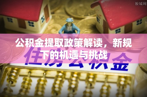 卓溪公积金提取政策解读，新规下的机遇与挑战