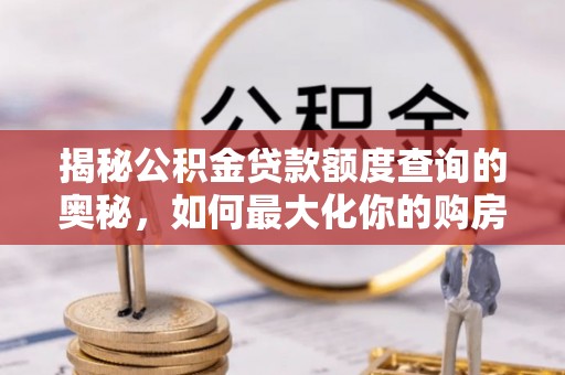 卓溪揭秘公积金贷款额度查询的奥秘，如何最大化你的购房资金