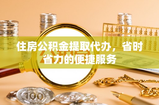 卓溪住房公积金提取代办，省时省力的便捷服务