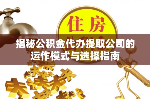 卓溪揭秘公积金代办提取公司的运作模式与选择指南