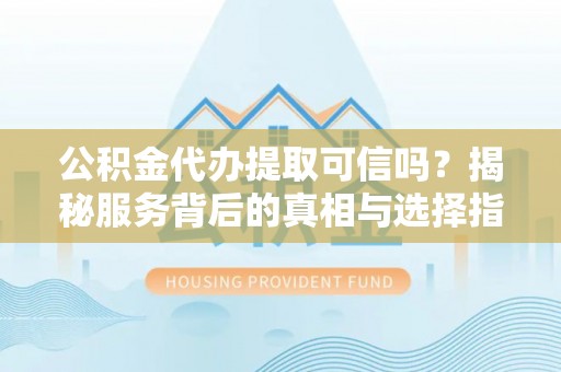 卓溪公积金代办提取可信吗？揭秘服务背后的真相与选择指南