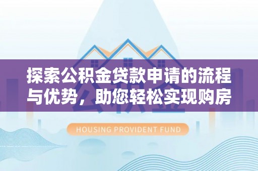 卓溪探索公积金贷款申请的流程与优势，助您轻松实现购房梦想