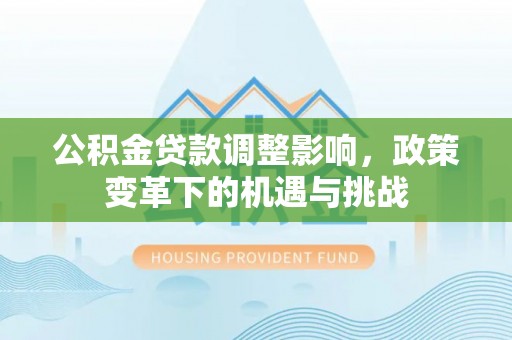 卓溪公积金贷款调整影响，政策变革下的机遇与挑战