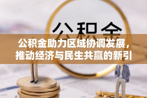 卓溪公积金助力区域协调发展，推动经济与民生共赢的新引擎