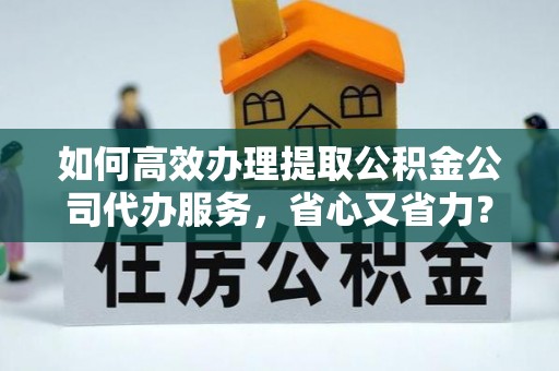 卓溪如何高效办理提取公积金公司代办服务，省心又省力？