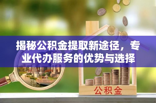 卓溪揭秘公积金提取新途径，专业代办服务的优势与选择