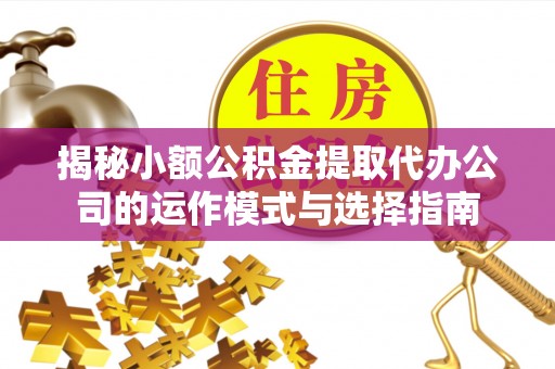 卓溪揭秘小额公积金提取代办公司的运作模式与选择指南