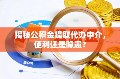 卓溪揭秘公积金提取代办中介，便利还是隐患？