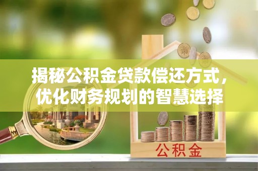 卓溪揭秘公积金贷款偿还方式，优化财务规划的智慧选择