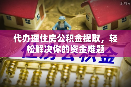 卓溪代办理住房公积金提取，轻松解决你的资金难题