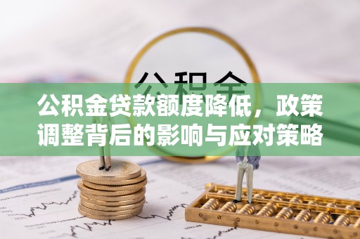 卓溪公积金贷款额度降低，政策调整背后的影响与应对策略