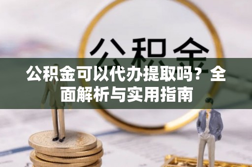 卓溪公积金可以代办提取吗？全面解析与实用指南