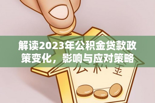 卓溪解读2023年公积金贷款政策变化，影响与应对策略