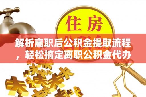 卓溪解析离职后公积金提取流程，轻松搞定离职公积金代办提取手续