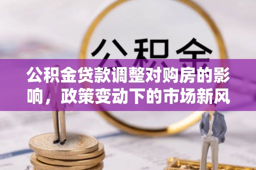 卓溪公积金贷款调整对购房的影响，政策变动下的市场新风向