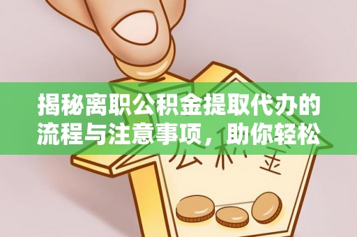 卓溪揭秘离职公积金提取代办的流程与注意事项，助你轻松拿回属于你的钱！