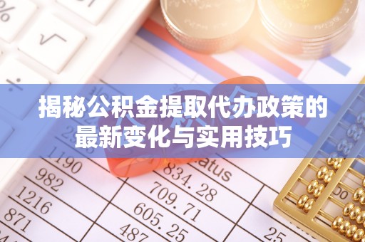 卓溪揭秘公积金提取代办政策的最新变化与实用技巧
